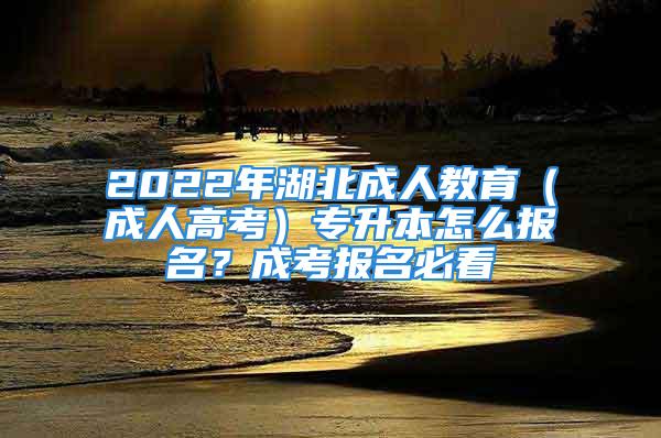 2022年湖北成人教育（成人高考）专升本怎么报名？成考报名必看