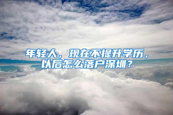 年轻人，现在不提升学历，以后怎么落户深圳？