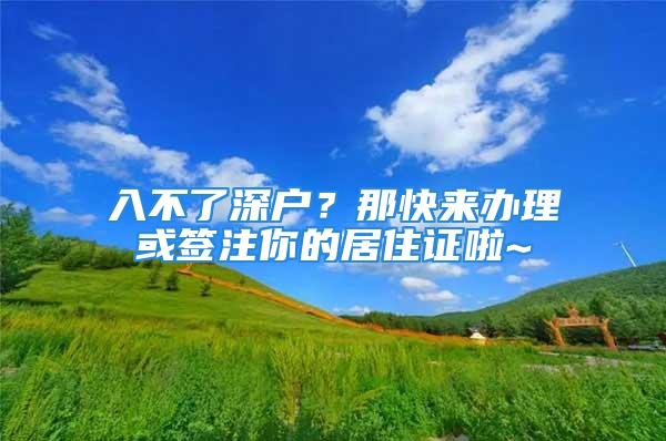 入不了深户？那快来办理或签注你的居住证啦~