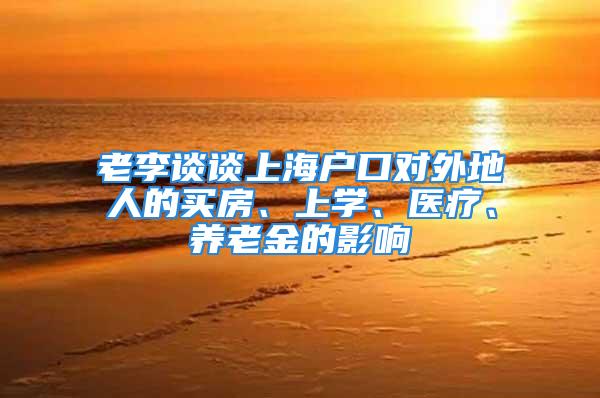 老李谈谈上海户口对外地人的买房、上学、医疗、养老金的影响