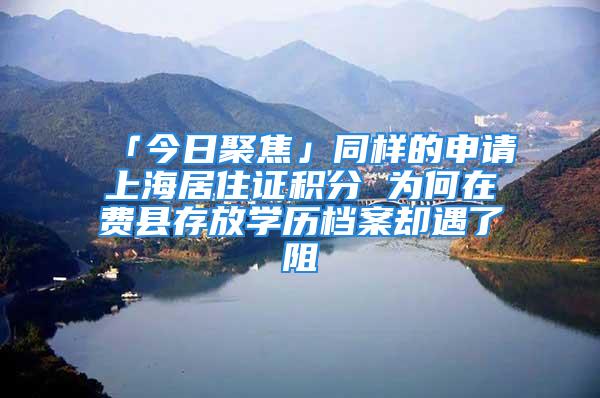 「今日聚焦」同样的申请上海居住证积分 为何在费县存放学历档案却遇了阻