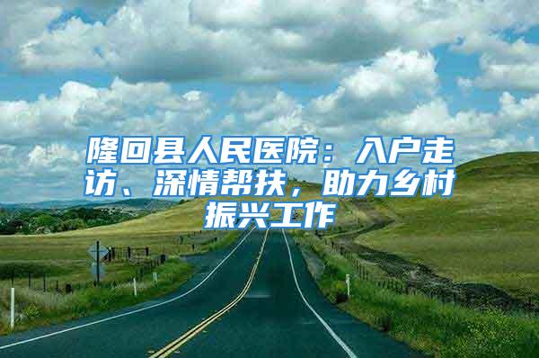 隆回县人民医院：入户走访、深情帮扶，助力乡村振兴工作