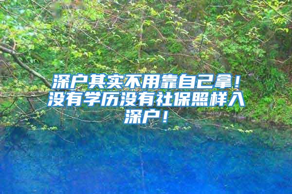 深户其实不用靠自己拿！没有学历没有社保照样入深户！