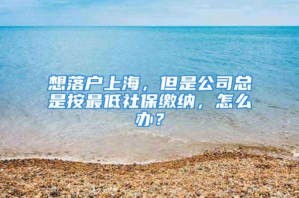 想落户上海，但是公司总是按最低社保缴纳，怎么办？