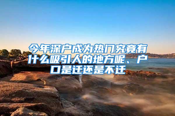 今年深户成为热门究竟有什么吸引人的地方呢、户口是迁还是不迁