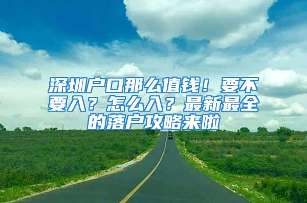 深圳户口那么值钱！要不要入？怎么入？最新最全的落户攻略来啦