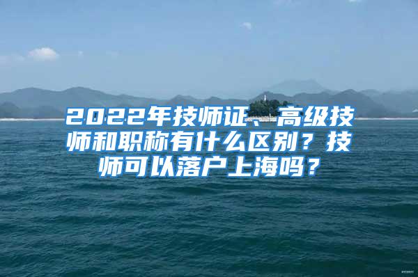 2022年技师证、高级技师和职称有什么区别？技师可以落户上海吗？