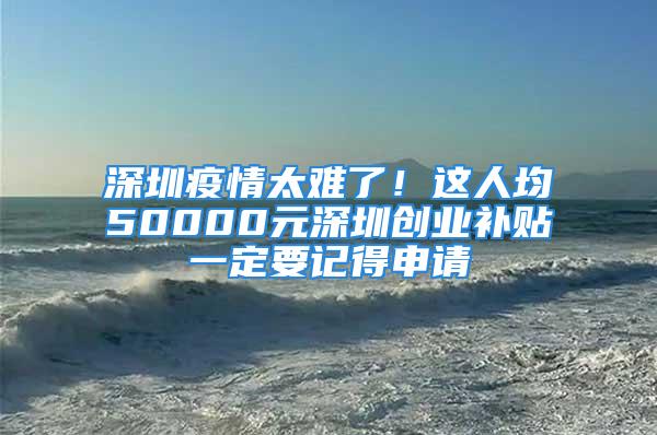 深圳疫情太难了！这人均50000元深圳创业补贴一定要记得申请