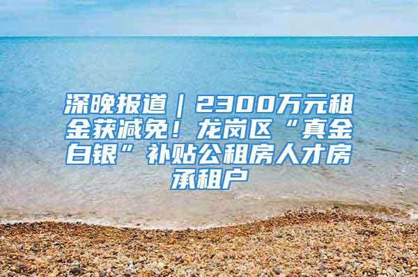 深晚报道｜2300万元租金获减免！龙岗区“真金白银”补贴公租房人才房承租户