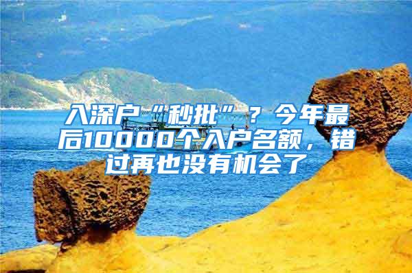 入深户“秒批”？今年最后10000个入户名额，错过再也没有机会了