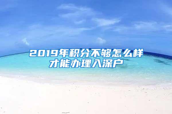 2019年积分不够怎么样才能办理入深户