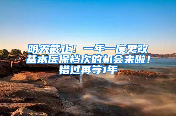 明天截止！一年一度更改基本医保档次的机会来啦！错过再等1年