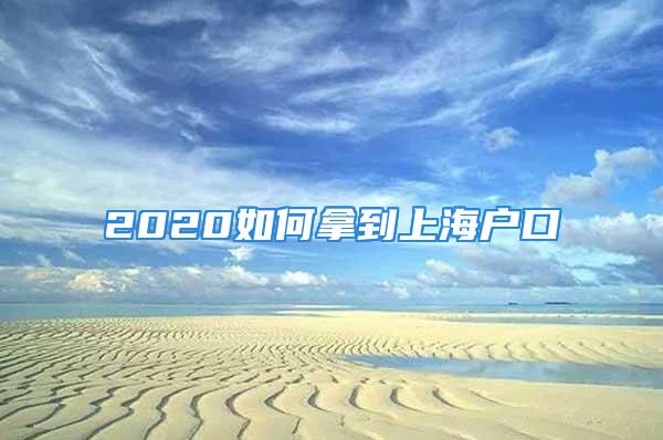 2020如何拿到上海户口