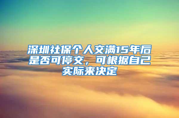 深圳社保个人交满15年后是否可停交，可根据自己实际来决定