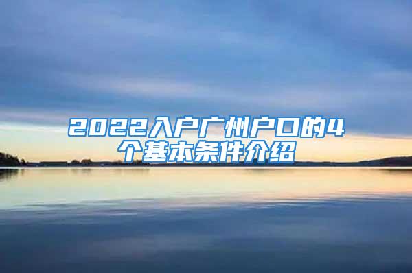 2022入户广州户口的4个基本条件介绍