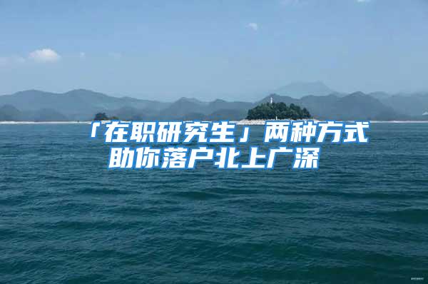 「在职研究生」两种方式助你落户北上广深