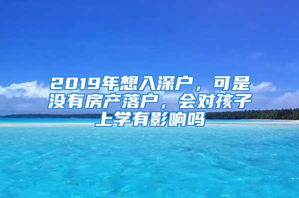 2019年想入深户，可是没有房产落户，会对孩子上学有影响吗