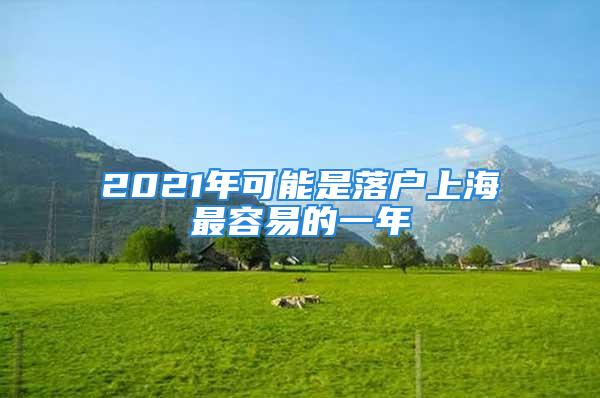 2021年可能是落户上海最容易的一年