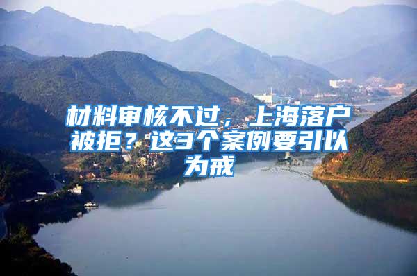 材料审核不过，上海落户被拒？这3个案例要引以为戒