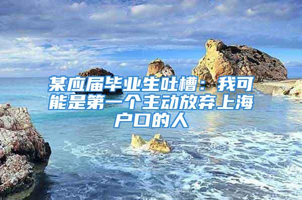 某应届毕业生吐槽：我可能是第一个主动放弃上海户口的人