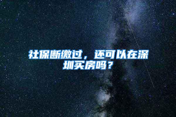 社保断缴过，还可以在深圳买房吗？