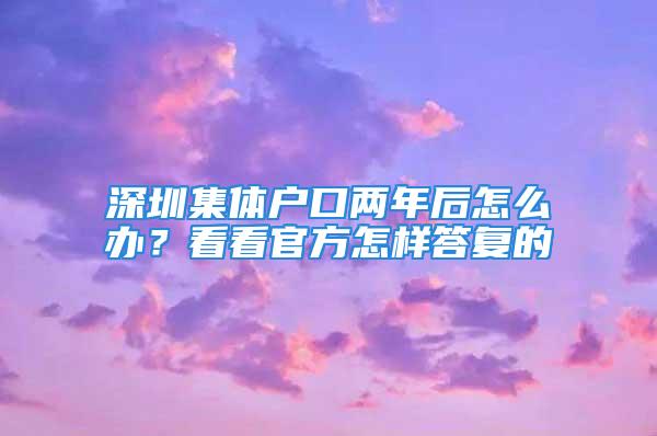 深圳集体户口两年后怎么办？看看官方怎样答复的