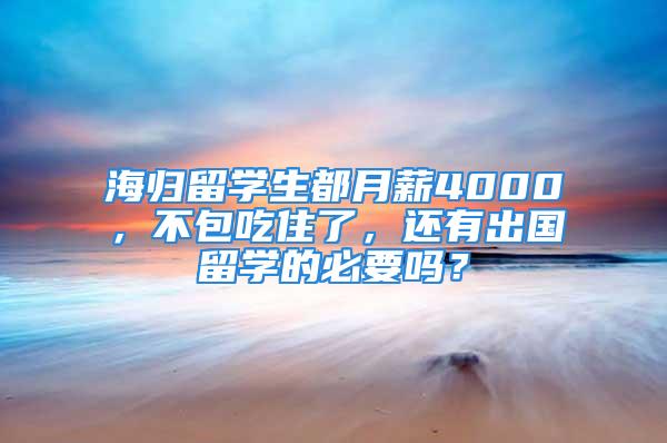 海归留学生都月薪4000，不包吃住了，还有出国留学的必要吗？