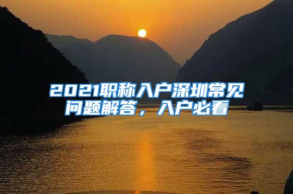 2021职称入户深圳常见问题解答，入户必看