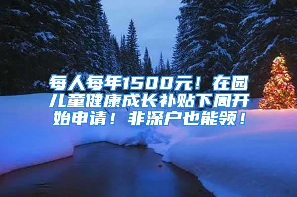 每人每年1500元！在园儿童健康成长补贴下周开始申请！非深户也能领！