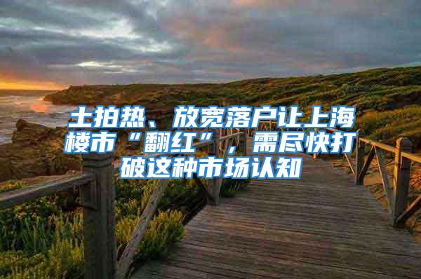 土拍热、放宽落户让上海楼市“翻红”，需尽快打破这种市场认知