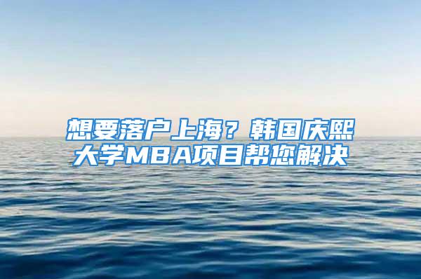 想要落户上海？韩国庆熙大学MBA项目帮您解决