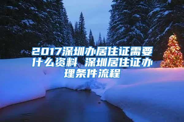 2017深圳办居住证需要什么资料 深圳居住证办理条件流程