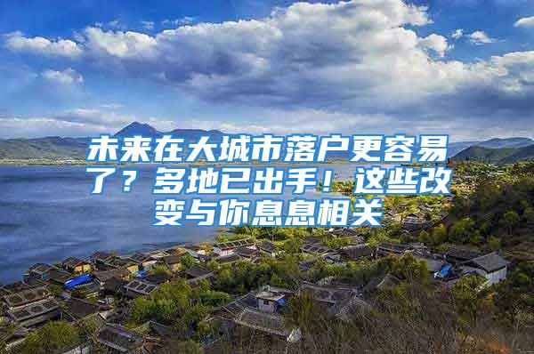 未来在大城市落户更容易了？多地已出手！这些改变与你息息相关