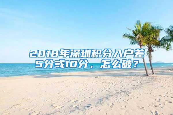 2018年深圳积分入户差5分或10分，怎么破？