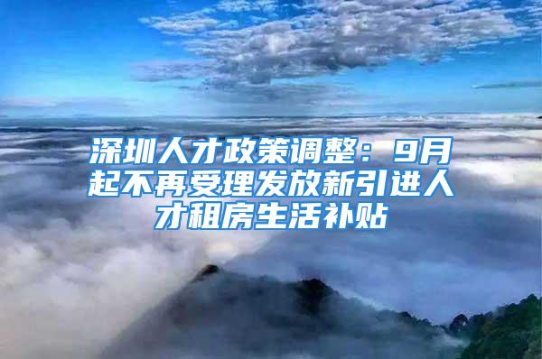 深圳人才政策调整：9月起不再受理发放新引进人才租房生活补贴