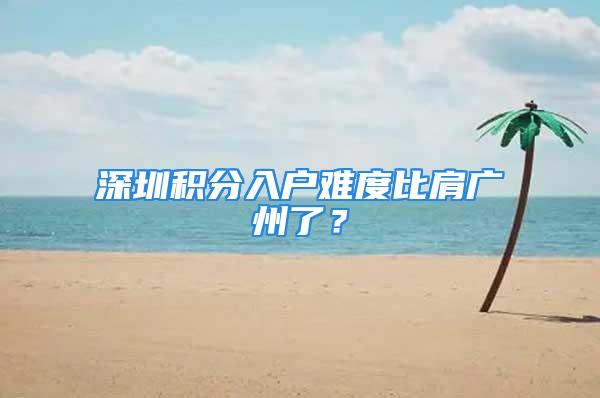 深圳积分入户难度比肩广州了？