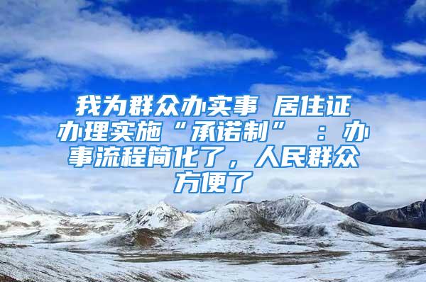 我为群众办实事│居住证办理实施“承诺制” ：办事流程简化了，人民群众方便了