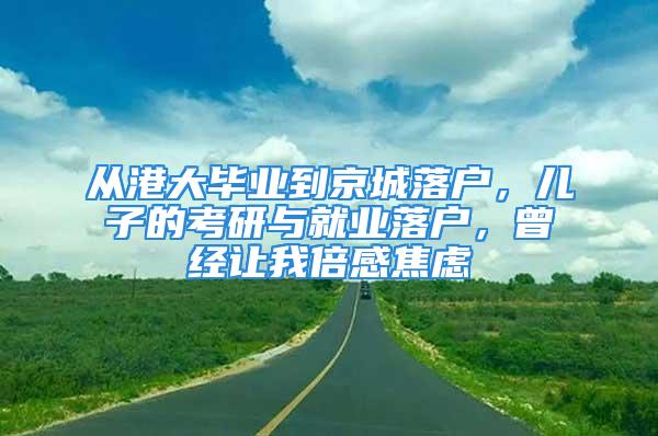 从港大毕业到京城落户，儿子的考研与就业落户，曾经让我倍感焦虑