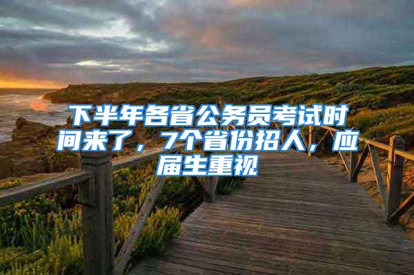 下半年各省公务员考试时间来了，7个省份招人，应届生重视