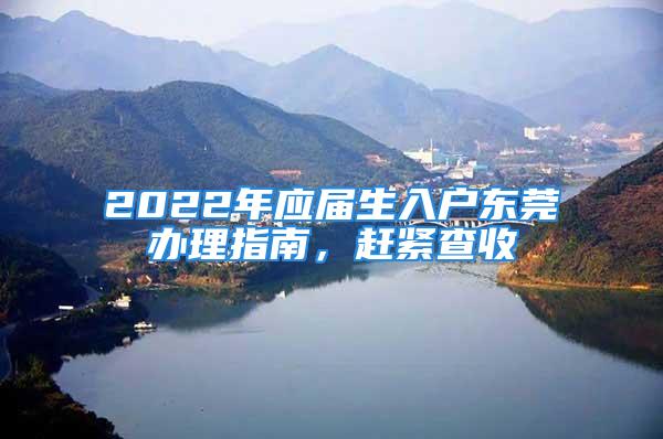 2022年应届生入户东莞办理指南，赶紧查收