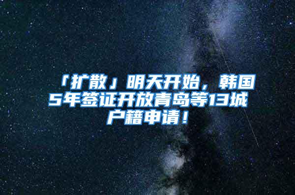 「扩散」明天开始，韩国5年签证开放青岛等13城户籍申请！