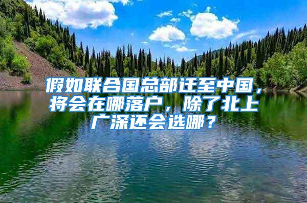 假如联合国总部迁至中国，将会在哪落户，除了北上广深还会选哪？