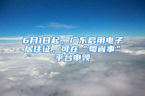 6月1日起，广东启用电子居住证，可在“粤省事”平台申领