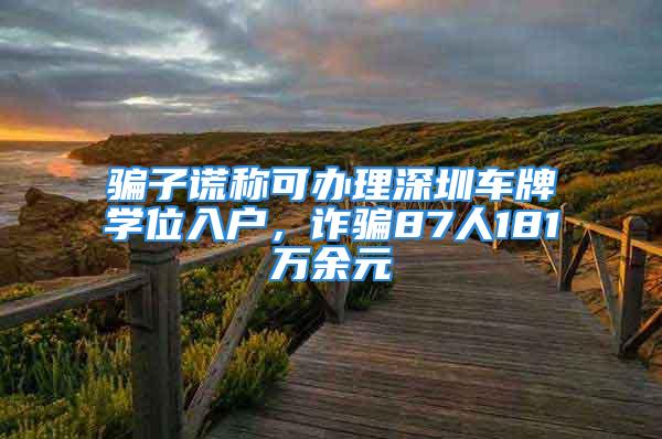 骗子谎称可办理深圳车牌学位入户，诈骗87人181万余元