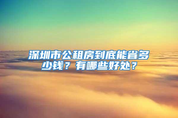 深圳市公租房到底能省多少钱？有哪些好处？