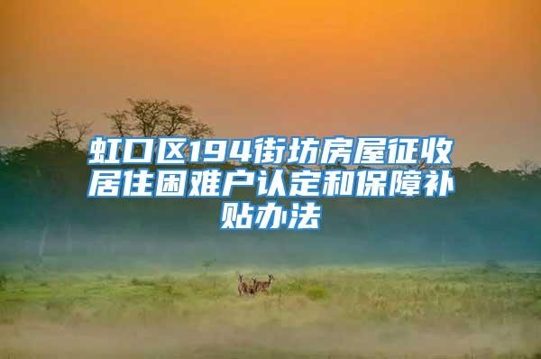 虹口区194街坊房屋征收居住困难户认定和保障补贴办法