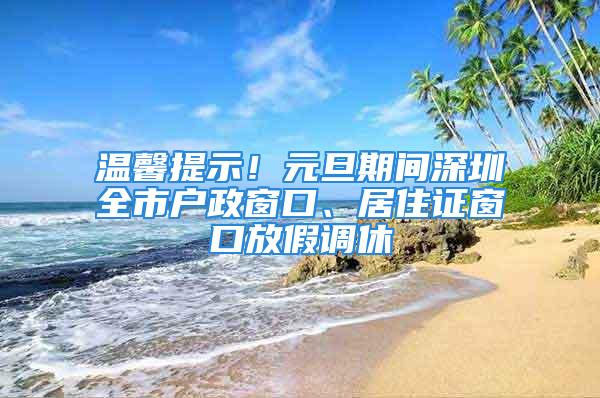 温馨提示！元旦期间深圳全市户政窗口、居住证窗口放假调休