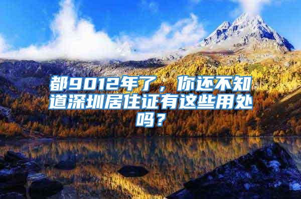 都9012年了，你还不知道深圳居住证有这些用处吗？