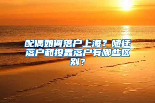 配偶如何落户上海？随迁落户和投靠落户有哪些区别？