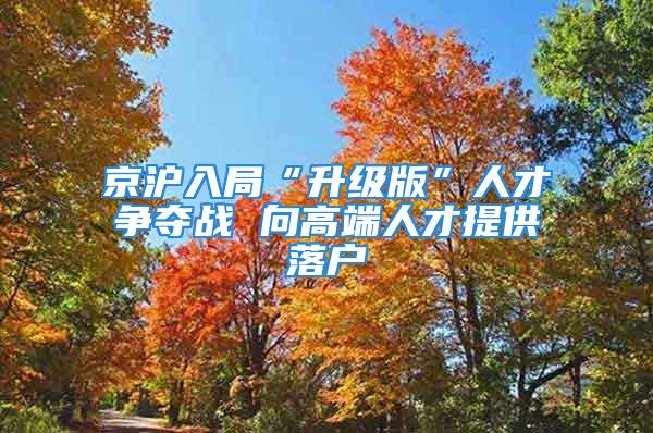 京沪入局“升级版”人才争夺战 向高端人才提供落户